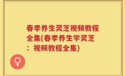 春季养生灵芝视频教程全集(春季养生学灵芝：视频教程全集)