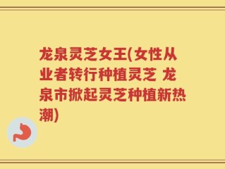 龙泉灵芝女王(女性从业者转行种植灵芝 龙泉市掀起灵芝种植新热潮)