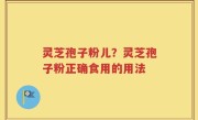 灵芝孢子粉儿？灵芝孢子粉正确食用的用法