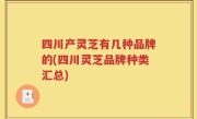 四川产灵芝有几种品牌的(四川灵芝品牌种类汇总)