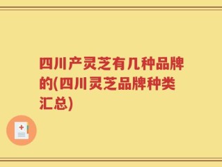 四川产灵芝有几种品牌的(四川灵芝品牌种类汇总)