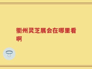 衢州灵芝展会在哪里看啊