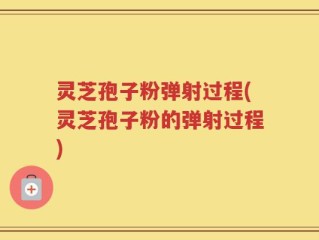 灵芝孢子粉弹射过程(灵芝孢子粉的弹射过程)