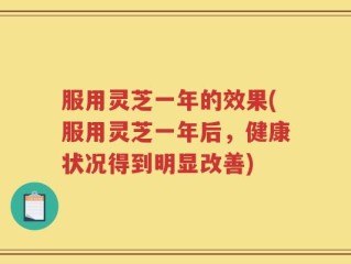 服用灵芝一年的效果(服用灵芝一年后，健康状况得到明显改善)