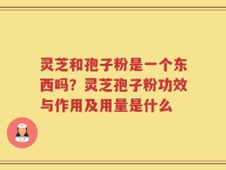 灵芝和孢子粉是一个东西吗？灵芝孢子粉功效与作用及用量是什么