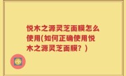 悦木之源灵芝面膜怎么使用(如何正确使用悦木之源灵芝面膜？)