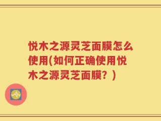 悦木之源灵芝面膜怎么使用(如何正确使用悦木之源灵芝面膜？)