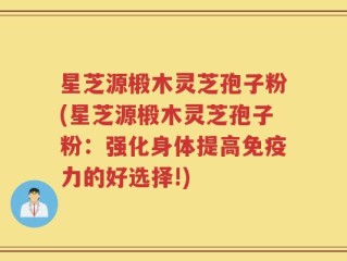 星芝源椴木灵芝孢子粉(星芝源椴木灵芝孢子粉：强化身体提高免疫力的好选择!)