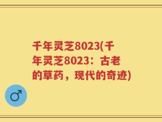 千年灵芝8023(千年灵芝8023：古老的草药，现代的奇迹)