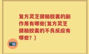 复方灵芝健脑胶囊的副作用有哪些(复方灵芝健脑胶囊的不良反应有哪些？)