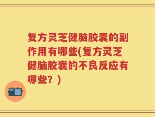 复方灵芝健脑胶囊的副作用有哪些(复方灵芝健脑胶囊的不良反应有哪些？)