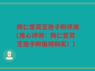 同仁堂灵芝孢子粉评测(用心评测：同仁堂灵芝孢子粉值得购买！)