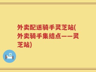 外卖配送骑手灵芝站(外卖骑手集结点——灵芝站)