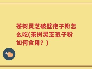 茶树灵芝破壁孢子粉怎么吃(茶树灵芝孢子粉如何食用？)