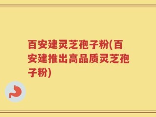 百安建灵芝孢子粉(百安建推出高品质灵芝孢子粉)