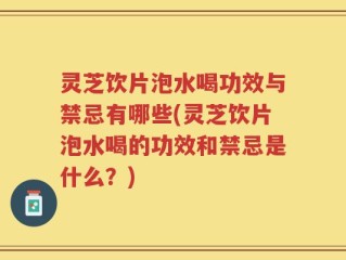灵芝饮片泡水喝功效与禁忌有哪些(灵芝饮片泡水喝的功效和禁忌是什么？)