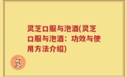灵芝口服与泡酒(灵芝口服与泡酒：功效与使用方法介绍)