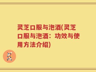 灵芝口服与泡酒(灵芝口服与泡酒：功效与使用方法介绍)