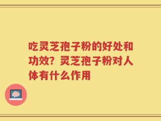 吃灵芝孢子粉的好处和功效？灵芝孢子粉对人体有什么作用