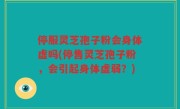 停服灵芝孢子粉会身体虚吗(停售灵芝孢子粉，会引起身体虚弱？)