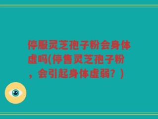 停服灵芝孢子粉会身体虚吗(停售灵芝孢子粉，会引起身体虚弱？)