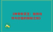 《神奇粉灵芝:独特功效与价值的探秘之旅》