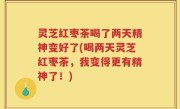 灵芝红枣茶喝了两天精神变好了(喝两天灵芝红枣茶，我变得更有精神了！)