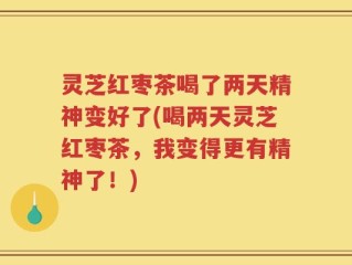 灵芝红枣茶喝了两天精神变好了(喝两天灵芝红枣茶，我变得更有精神了！)