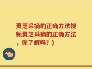 灵芝采摘的正确方法视频灵芝采摘的正确方法，你了解吗？)