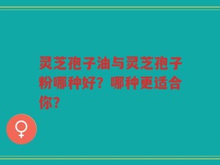 灵芝孢子油与灵芝孢子粉哪种好？哪种更适合你？