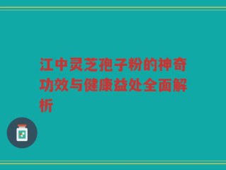 江中灵芝孢子粉的神奇功效与健康益处全面解析