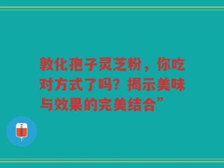 敦化孢子灵芝粉，你吃对方式了吗？揭示美味与效果的完美结合”