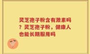 灵芝孢子粉含有激素吗？灵芝孢子粉，健康人也能长期服用吗