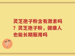 灵芝孢子粉含有激素吗？灵芝孢子粉，健康人也能长期服用吗