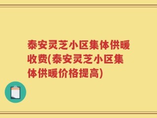 泰安灵芝小区集体供暖收费(泰安灵芝小区集体供暖价格提高)