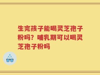 生完孩子能喝灵芝孢子粉吗？哺乳期可以喝灵芝孢子粉吗