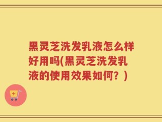 黑灵芝洗发乳液怎么样好用吗(黑灵芝洗发乳液的使用效果如何？)