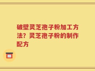 破壁灵芝孢子粉加工方法？灵芝孢子粉的制作配方