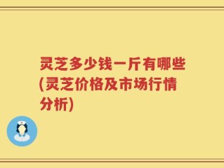 灵芝多少钱一斤有哪些(灵芝价格及市场行情分析)