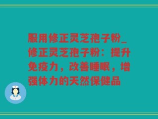 服用修正灵芝孢子粉_修正灵芝孢子粉：提升免疫力，改善睡眠，增强体力的天然保健品
