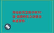 寿仙谷灵芝孢子粉30袋 健康养生之选蕴含丰富营养