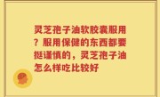 灵芝孢子油软胶囊服用？服用保健的东西都要挺谨慎的，灵芝孢子油怎么样吃比较好