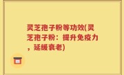 灵芝孢子粉等功效(灵芝孢子粉：提升免疫力，延缓衰老)