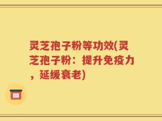 灵芝孢子粉等功效(灵芝孢子粉：提升免疫力，延缓衰老)