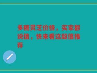 多糖灵芝价格，买家都说值，快来看这超值推荐