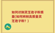如何识别灵芝孢子粉质量(如何辨别高质量灵芝孢子粉?)