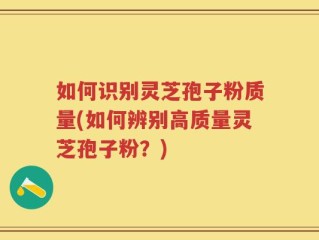 如何识别灵芝孢子粉质量(如何辨别高质量灵芝孢子粉？)
