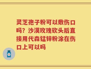 灵芝孢子粉可以敷伤口吗？沙漠玫瑰砍头后直接用代森锰锌粉涂在伤口上可以吗