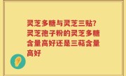 灵芝多糖与灵芝三贴？灵芝孢子粉的灵芝多糖含量高好还是三萜含量高好