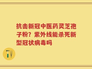 抗击新冠中医药灵芝孢子粉？紫外线能杀死新型冠状病毒吗